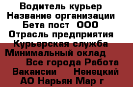 Водитель-курьер › Название организации ­ Бета пост, ООО › Отрасль предприятия ­ Курьерская служба › Минимальный оклад ­ 70 000 - Все города Работа » Вакансии   . Ненецкий АО,Нарьян-Мар г.